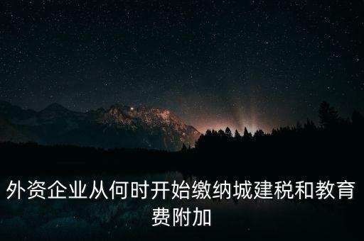 什么時候要交城建稅，外資企業(yè)從何時開始繳納城建稅和教育費附加