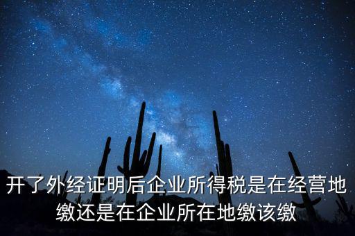 開了外經(jīng)證明后企業(yè)所得稅是在經(jīng)營(yíng)地繳還是在企業(yè)所在地繳該繳