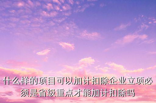 什么樣的項目可以加計扣除企業(yè)立項必須是省級重點才能加計扣除嗎