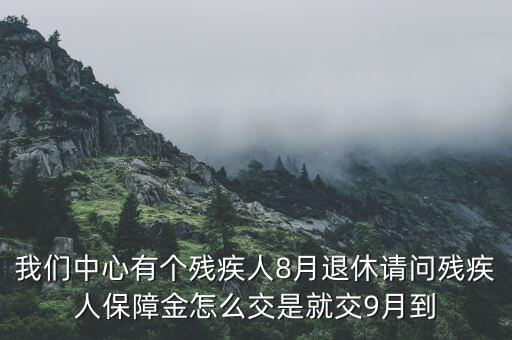 我們中心有個(gè)殘疾人8月退休請(qǐng)問(wèn)殘疾人保障金怎么交是就交9月到