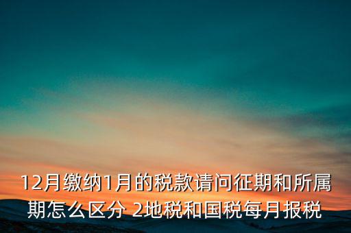 12月繳納1月的稅款請(qǐng)問(wèn)征期和所屬期怎么區(qū)分 2地稅和國(guó)稅每月報(bào)稅