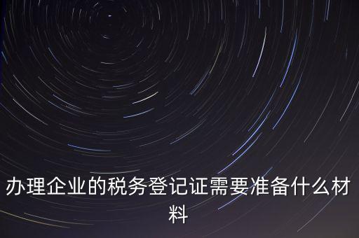 辦理企業(yè)的稅務登記證需要準備什么材料