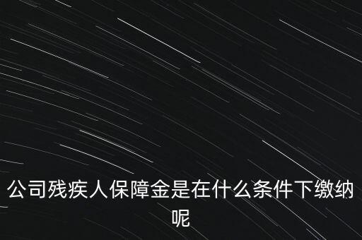 什么企業(yè)要繳納殘疾人保障金，公司殘疾人保障金是在什么條件下繳納呢