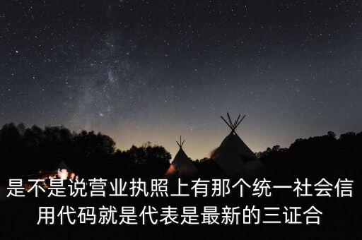 是不是說營業(yè)執(zhí)照上有那個統(tǒng)一社會信用代碼就是代表是最新的三證合