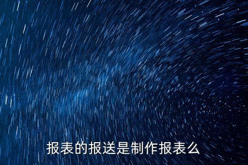 報表報送是什么，財務(wù)報表月報季送是什么意思