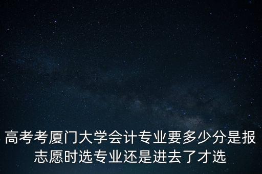 高考考廈門大學(xué)會(huì)計(jì)專業(yè)要多少分是報(bào)志愿時(shí)選專業(yè)還是進(jìn)去了才選