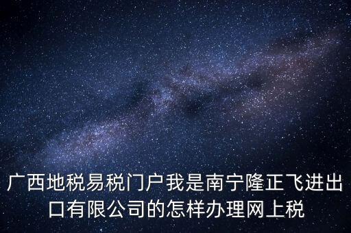 廣西地稅網(wǎng)什么是網(wǎng)報(bào)許可用戶，廣西地稅易稅門戶我是南寧隆正飛進(jìn)出口有限公司的怎樣辦理網(wǎng)上稅