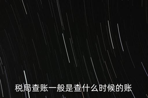 查稅是查什么時(shí)候，稅務(wù)部門一般在什么時(shí)候會(huì)來查賬