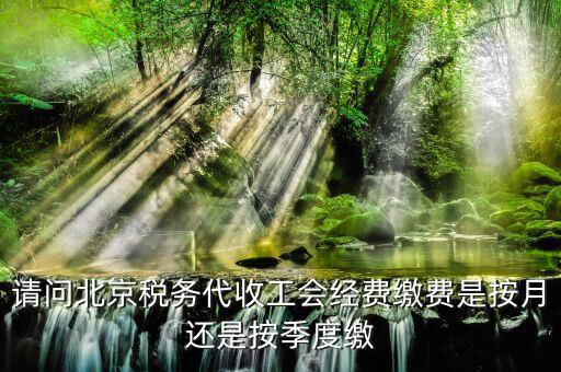 代收工會經(jīng)費什么時間繳納，請問北京稅務代收工會經(jīng)費繳費是按月還是按季度繳