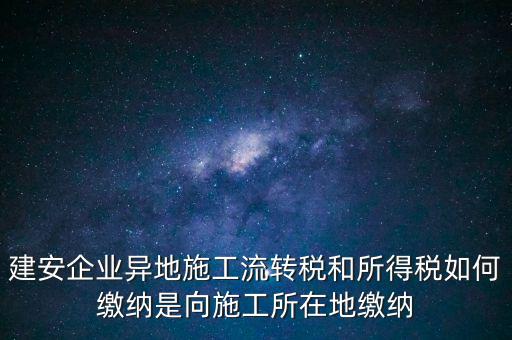 建安企業(yè)異地施工流轉(zhuǎn)稅和所得稅如何繳納是向施工所在地繳納