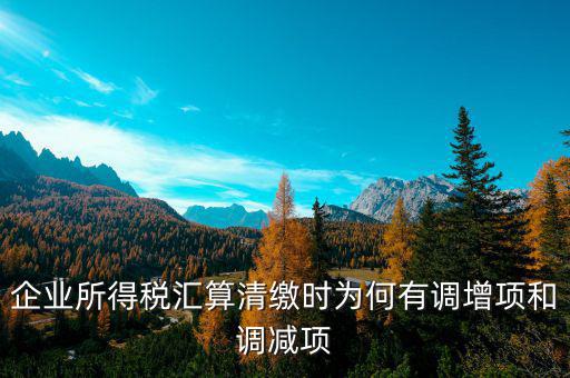 企業(yè)所得稅為什么調(diào)整，企業(yè)所得稅匯算清繳時(shí)為何有調(diào)增項(xiàng)和調(diào)減項(xiàng)