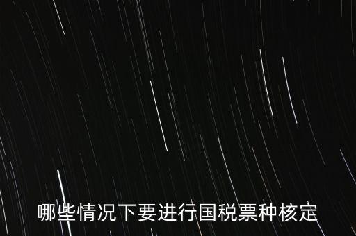 什么時(shí)候做票種核定，哪些情況下要進(jìn)行國稅票種核定