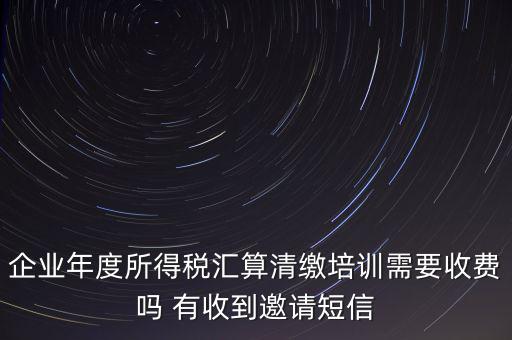 企業(yè)年度所得稅匯算清繳培訓(xùn)需要收費(fèi)嗎 有收到邀請(qǐng)短信