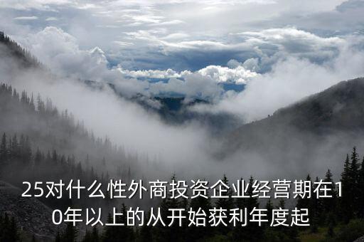 什么是投資性外商企業(yè)所得稅，25對什么性外商投資企業(yè)經(jīng)營期在10年以上的從開始獲利年度起