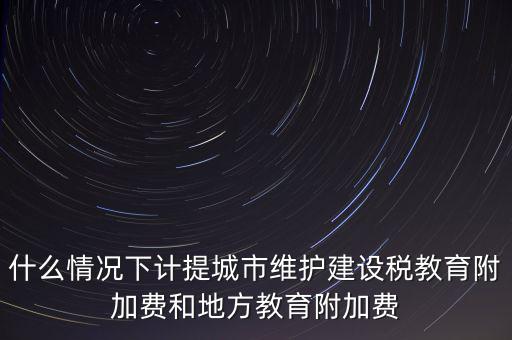 什么情況下計提城市維護(hù)建設(shè)稅教育附加費(fèi)和地方教育附加費(fèi)