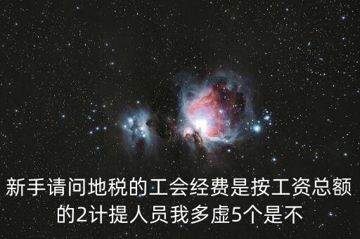 新手請(qǐng)問(wèn)地稅的工會(huì)經(jīng)費(fèi)是按工資總額的2計(jì)提人員我多虛5個(gè)是不