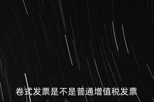 卷票發(fā)票是什么樣的，卷式發(fā)票是不是普通增值稅發(fā)票