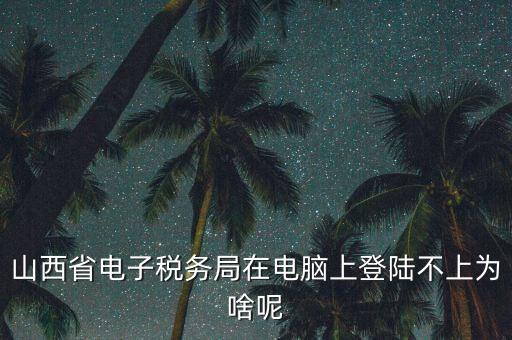 電子稅務局為什么登不上了，河北省國家稅務局網上辦稅服務廳怎么登錄不了