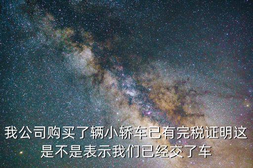 車輛購置稅完稅證明說明什么，我公司購買了輛小轎車已有完稅證明這是不是表示我們已經(jīng)交了車