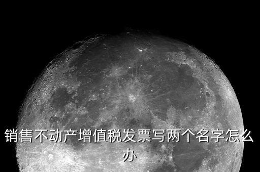 銷售不動產(chǎn)增值稅發(fā)票寫兩個名字怎么辦