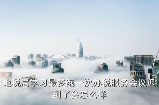 地稅局學習最多跑一次辦稅服務(wù)會議遲到了會怎么樣