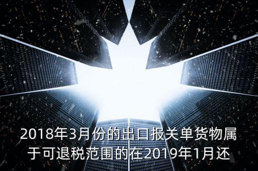 2018年3月份的出口報關(guān)單貨物屬于可退稅范圍的在2019年1月還