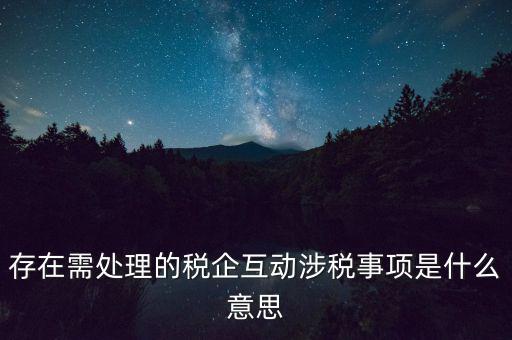 存在需處理的稅企互動涉稅事項(xiàng)是什么意思