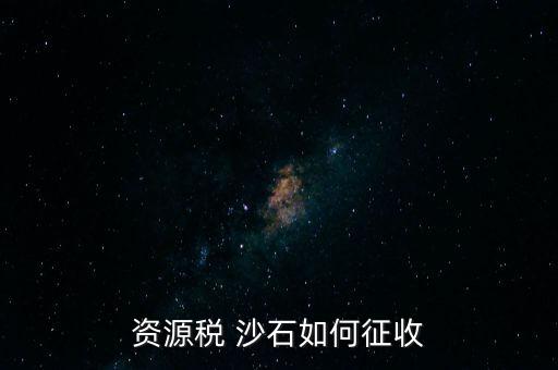 砂石資源稅從什么時候征收的，資源稅 沙石如何征收