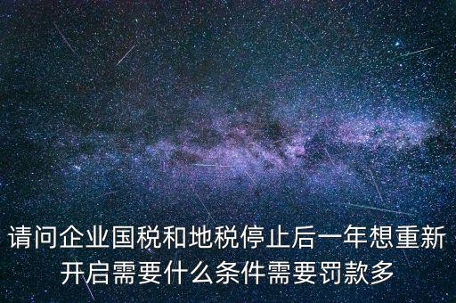 請問企業(yè)國稅和地稅停止后一年想重新開啟需要什么條件需要罰款多