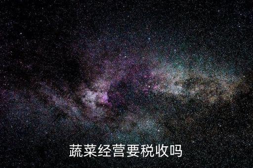 蔬菜公司要交什么稅嗎，蔬菜配送企業(yè)該上哪些稅