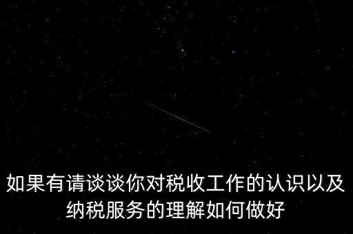 如果有請(qǐng)談?wù)勀銓?duì)稅收工作的認(rèn)識(shí)以及納稅服務(wù)的理解如何做好