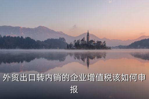 出口轉(zhuǎn)內(nèi)銷如何交稅，外貿(mào)出口轉(zhuǎn)內(nèi)銷的企業(yè)增值稅該如何申報(bào)