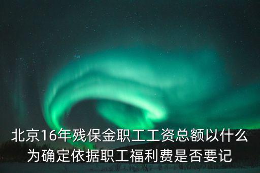 北京16年殘保金職工工資總額以什么為確定依據職工福利費是否要記