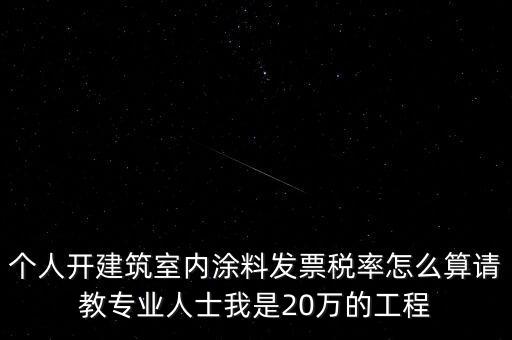 個(gè)人開建筑室內(nèi)涂料發(fā)票稅率怎么算請(qǐng)教專業(yè)人士我是20萬的工程