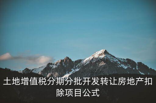 土地增值稅分期分批開發(fā)轉(zhuǎn)讓房地產(chǎn)扣除項目公式