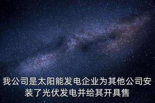 我公司是太陽能發(fā)電企業(yè)為其他公司安裝了光伏發(fā)電并給其開具售