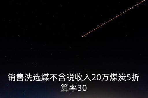 銷售洗選煤不含稅收入20萬(wàn)煤炭5折算率30