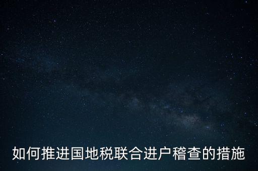 如何開展國(guó)地聯(lián)合辦稅，如何推進(jìn)國(guó)地稅聯(lián)合進(jìn)戶稽查的措施