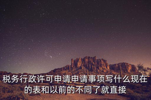 稅務行政許可申請申請事項寫什么現(xiàn)在的表和以前的不同了就直接