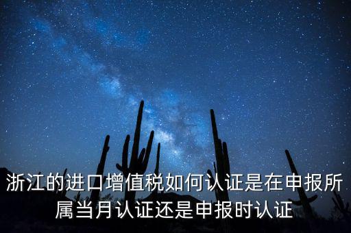 浙江的進口增值稅如何認證是在申報所屬當月認證還是申報時認證