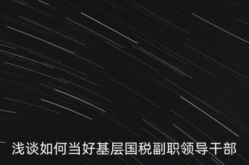 淺談如何當好基層國稅副職領(lǐng)導干部