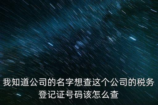 我知道公司的名字想查這個(gè)公司的稅務(wù)登記證號(hào)碼該怎么查