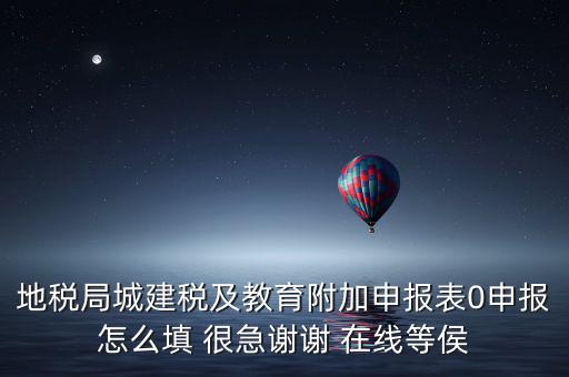 地稅局城建稅及教育附加申報表0申報怎么填 很急謝謝 在線等侯