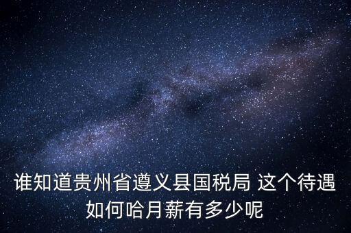 貴州地稅待遇如何，誰知道貴州省遵義縣國稅局 這個(gè)待遇如何哈月薪有多少呢