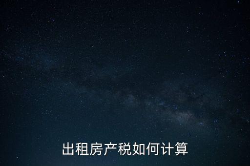 租賃房屋房產(chǎn)稅如何計算，租賃房產(chǎn)稅如何計算