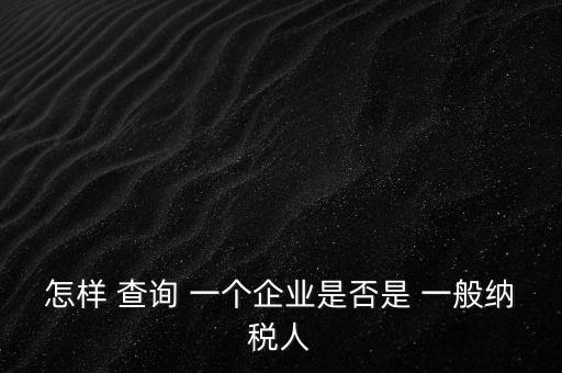 北京一般納稅人如何查詢，怎樣 查詢 一個(gè)企業(yè)是否是 一般納稅人