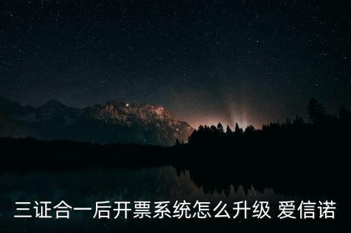 三證合一后開票系統(tǒng)怎么升級 愛信諾