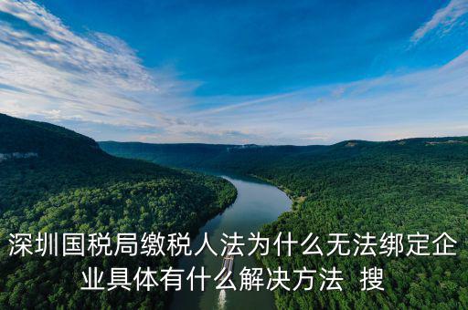 深圳國(guó)稅局繳稅人法為什么無(wú)法綁定企業(yè)具體有什么解決方法  搜