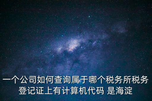 一個公司如何查詢屬于哪個稅務(wù)所稅務(wù)登記證上有計算機(jī)代碼 是海淀