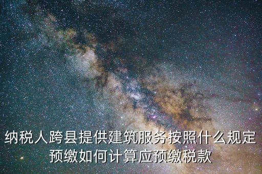 納稅人跨縣提供建筑服務按照什么規(guī)定預繳如何計算應預繳稅款